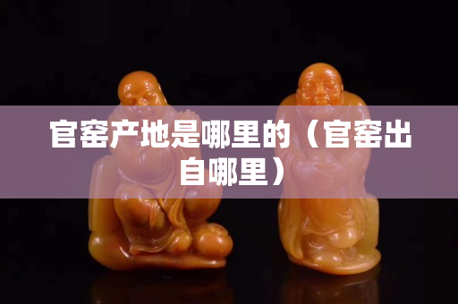 官窯產(chǎn)地是哪里的（官窯出自哪里）