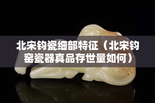 北宋鈞瓷細部特征（北宋鈞窯瓷器真品存世量如何）
