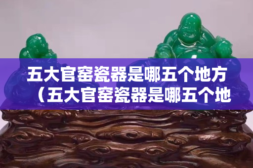 五大官窯瓷器是哪五個(gè)地方（五大官窯瓷器是哪五個(gè)地方的）