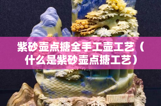 紫砂壺點搪全手工壺工藝（什么是紫砂壺點搪工藝）