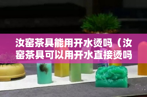 汝窯茶具能用開水燙嗎（汝窯茶具可以用開水直接燙嗎）