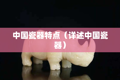 中國瓷器特點(diǎn)（詳述中國瓷器）