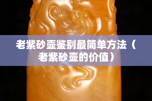 老紫砂壺鑒別最簡單方法（老紫砂壺的價值）