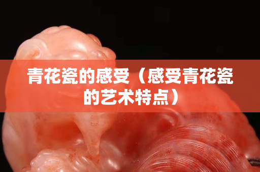 青花瓷的感受（感受青花瓷的藝術(shù)特點(diǎn)）