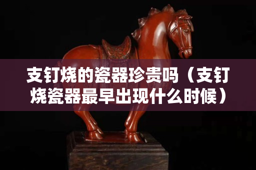 支釘燒的瓷器珍貴嗎（支釘燒瓷器最早出現什么時候）