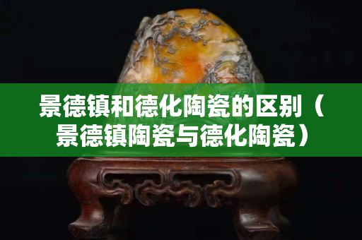景德鎮(zhèn)和德化陶瓷的區(qū)別（景德鎮(zhèn)陶瓷與德化陶瓷）
