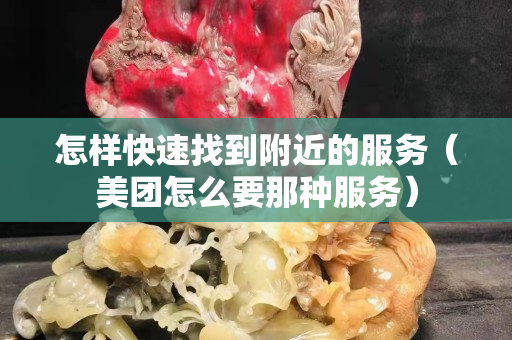 怎樣快速找到附近的服務（美團怎么要那種服務）