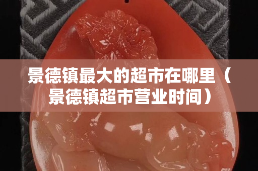 景德鎮最大的超市在哪里（景德鎮超市營業時間）