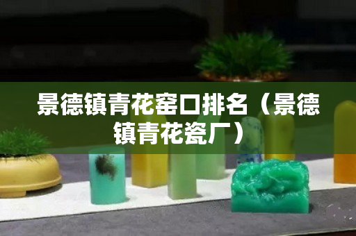 景德鎮青花窯口排名（景德鎮青花瓷廠）