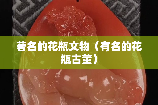 著名的花瓶文物（有名的花瓶古董）
