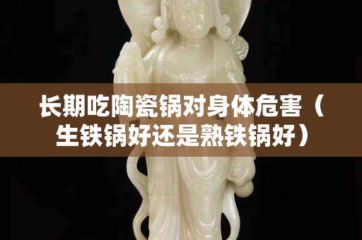 長期吃陶瓷鍋對身體危害（生鐵鍋好還是熟鐵鍋好）