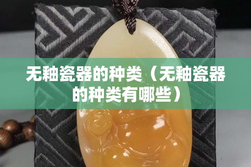 無釉瓷器的種類（無釉瓷器的種類有哪些）
