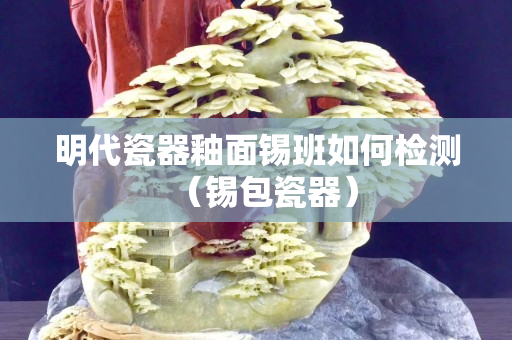 明代瓷器釉面錫班如何檢測（錫包瓷器）