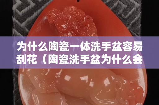為什么陶瓷一體洗手盆容易刮花（陶瓷洗手盆為什么會裂）