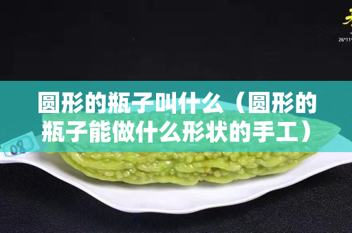 圓形的瓶子叫什么（圓形的瓶子能做什么形狀的手工）