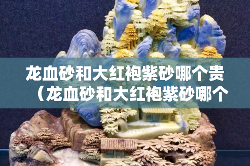 龍血砂和大紅袍紫砂哪個貴（龍血砂和大紅袍紫砂哪個好）