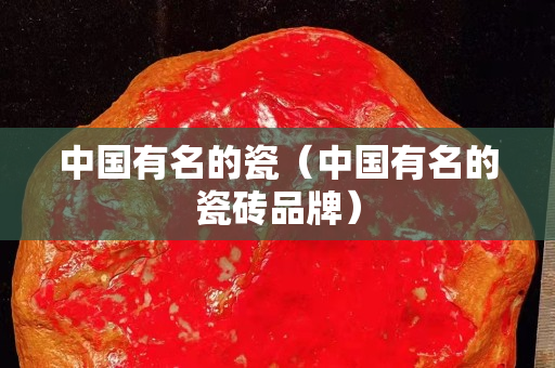 中國有名的瓷（中國有名的瓷磚品牌）