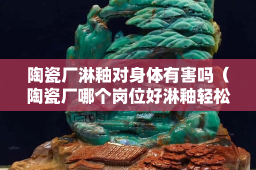 陶瓷廠淋釉對身體有害嗎（陶瓷廠哪個崗位好淋釉輕松嗎）