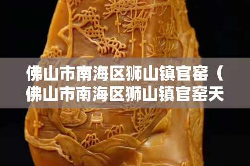 佛山市南海區獅山鎮官窯（佛山市南海區獅山鎮官窯天氣預報）