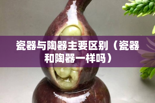 瓷器與陶器主要區(qū)別（瓷器和陶器一樣嗎）