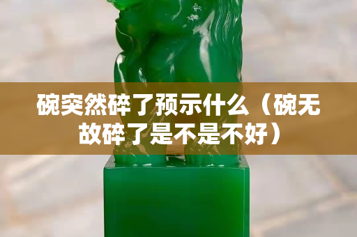 碗突然碎了預示什么（碗無故碎了是不是不好）
