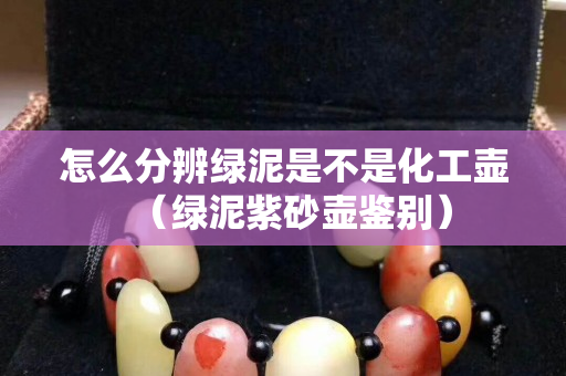 怎么分辨綠泥是不是化工壺（綠泥紫砂壺鑒別）