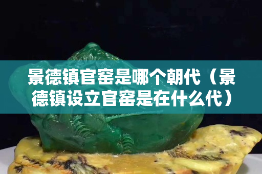 景德鎮官窯是哪個朝代（景德鎮設立官窯是在什么代）