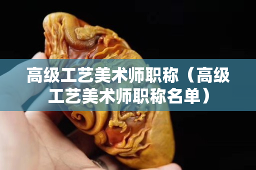 高級工藝美術師職稱（高級工藝美術師職稱名單）