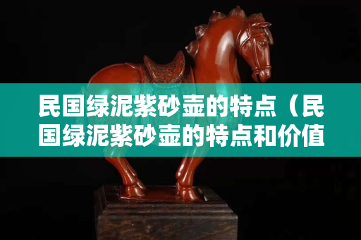 民國綠泥紫砂壺的特點（民國綠泥紫砂壺的特點和價值）