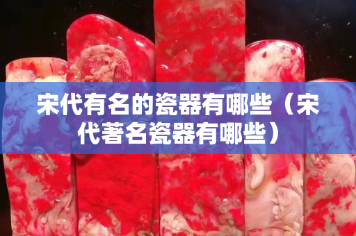 宋代有名的瓷器有哪些（宋代著名瓷器有哪些）