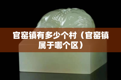 官窯鎮有多少個村（官窯鎮屬于哪個區）