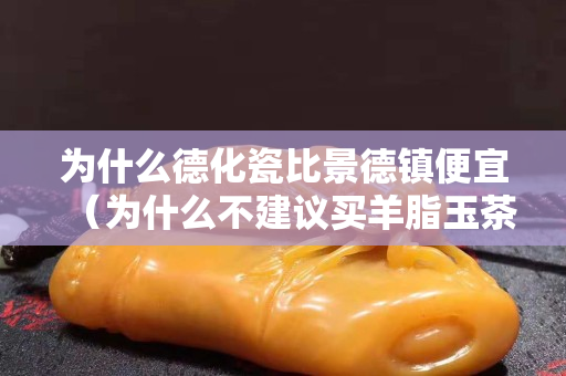 為什么德化瓷比景德鎮(zhèn)便宜（為什么不建議買羊脂玉茶具）