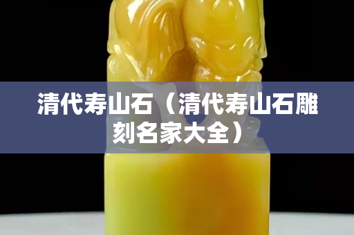 清代壽山石（清代壽山石雕刻名家大全）