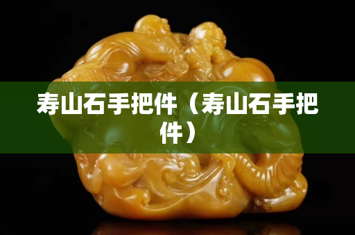 壽山石手把件（壽山石手把件）