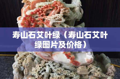 壽山石艾葉綠（壽山石艾葉綠圖片及價格）