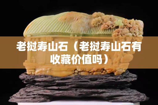 老撾壽山石（老撾壽山石有收藏價值嗎）