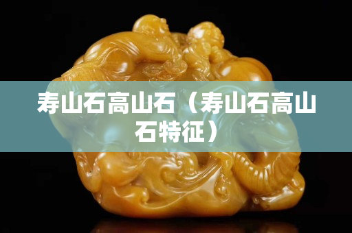 壽山石高山石（壽山石高山石特征）