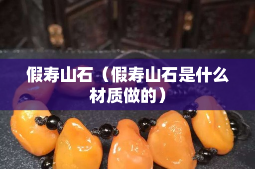 假壽山石（假壽山石是什么材質做的）