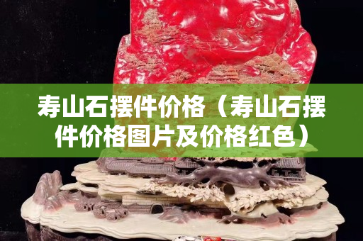壽山石擺件價格（壽山石擺件價格圖片及價格紅色）