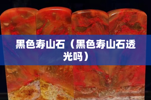 黑色壽山石（黑色壽山石透光嗎）