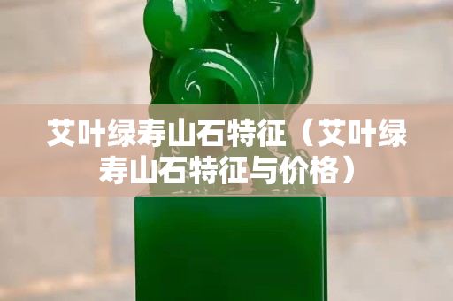 艾葉綠壽山石特征（艾葉綠壽山石特征與價(jià)格）
