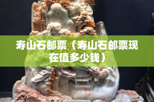壽山石郵票（壽山石郵票現在值多少錢）