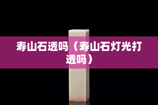 壽山石透嗎（壽山石燈光打透嗎）