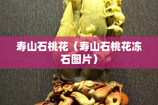 壽山石桃花（壽山石桃花凍石圖片）