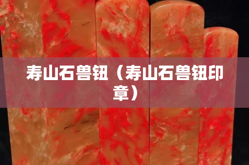 壽山石獸鈕（壽山石獸鈕印章）