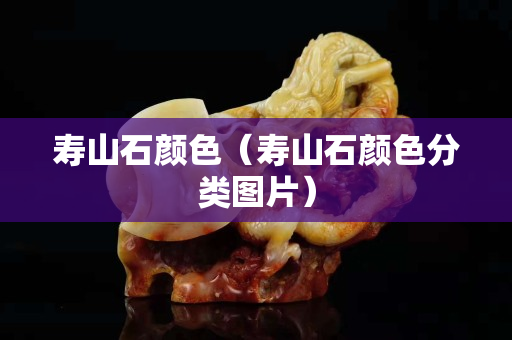 壽山石顏色（壽山石顏色分類圖片）