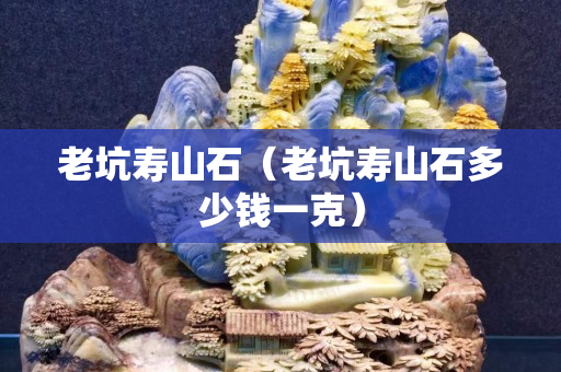 老坑壽山石（老坑壽山石多少錢一克）