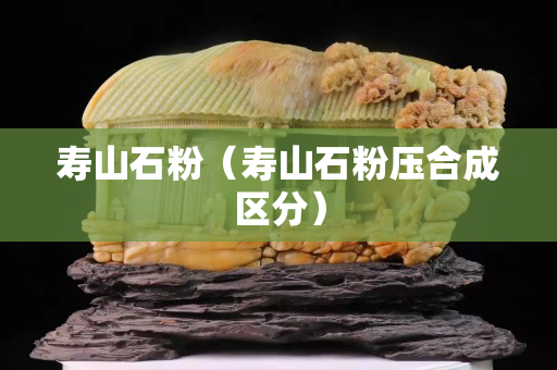 壽山石粉（壽山石粉壓合成區(qū)分）