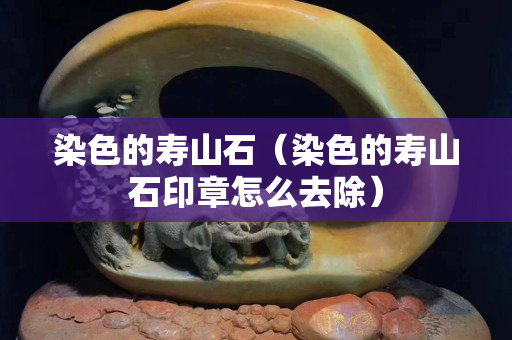 染色的壽山石（染色的壽山石印章怎么去除）