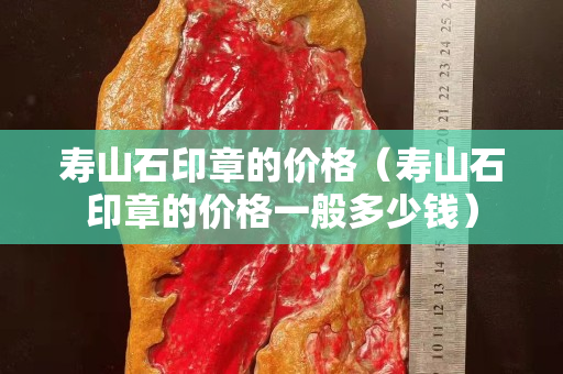 壽山石印章的價格（壽山石印章的價格一般多少錢）